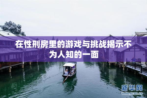 在性刑房里的游戏与挑战揭示不为人知的一面