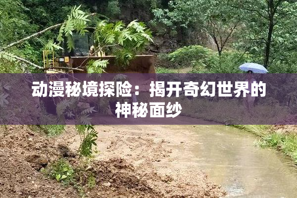 动漫秘境探险：揭开奇幻世界的神秘面纱