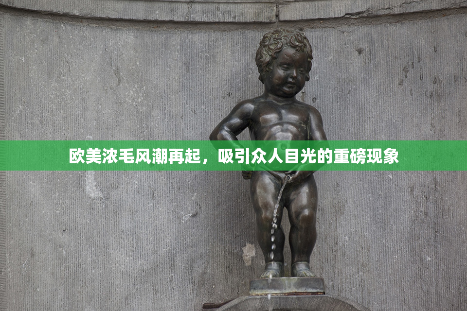 欧美浓毛风潮再起，吸引众人目光的重磅现象