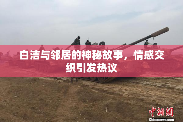 白洁与邻居的神秘故事，情感交织引发热议