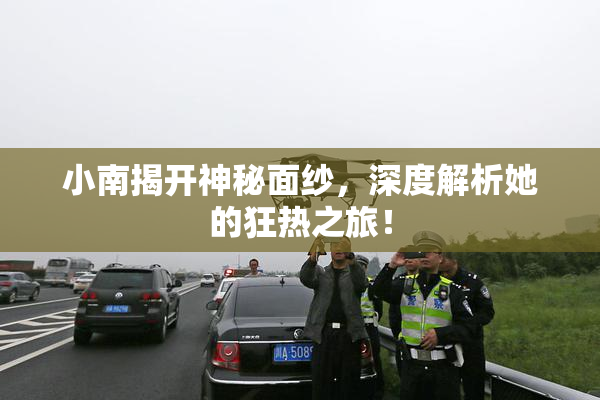 小南揭开神秘面纱，深度解析她的狂热之旅！