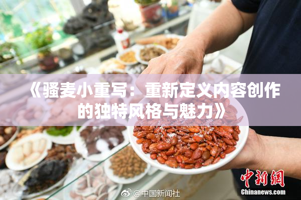 《骚麦小重写：重新定义内容创作的独特风格与魅力》