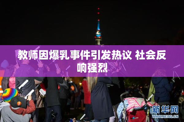 教师因爆乳事件引发热议 社会反响强烈