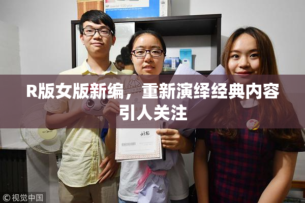 R版女版新编，重新演绎经典内容引人关注