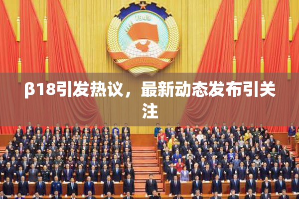 β18引发热议，最新动态发布引关注