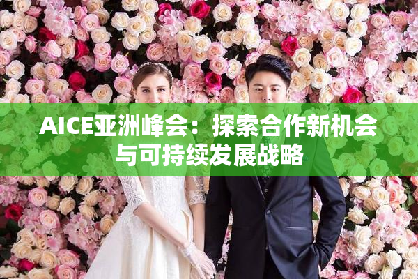 AICE亚洲峰会：探索合作新机会与可持续发展战略