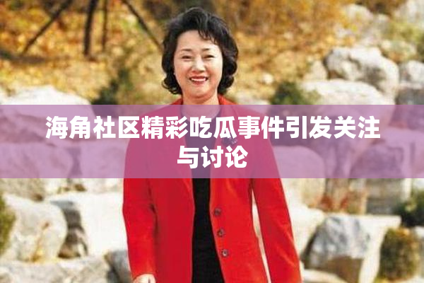 海角社区精彩吃瓜事件引发关注与讨论