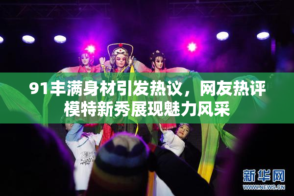 91丰满身材引发热议，网友热评模特新秀展现魅力风采