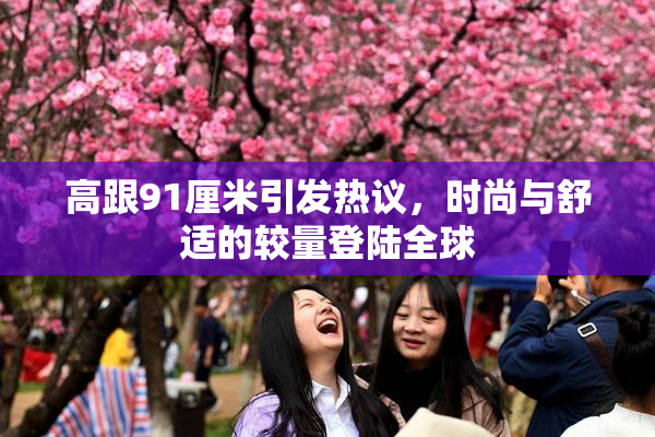 高跟91厘米引发热议，时尚与舒适的较量登陆全球