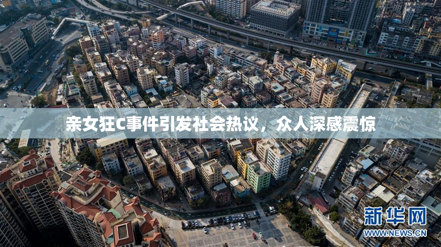 亲女狂C事件引发社会热议，众人深感震惊