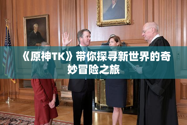 《原神TK》带你探寻新世界的奇妙冒险之旅