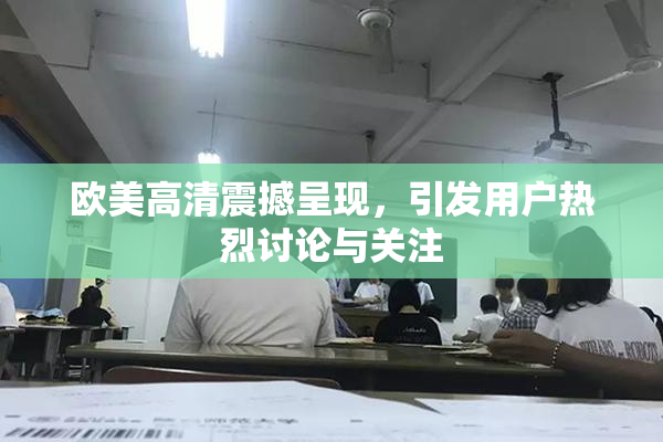 欧美高清震撼呈现，引发用户热烈讨论与关注