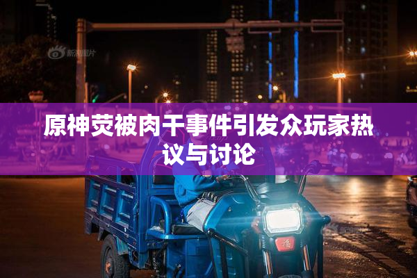 原神荧被肉干事件引发众玩家热议与讨论