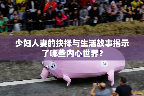 少妇人妻的抉择与生活故事揭示了哪些内心世界？