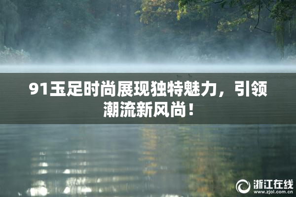 91玉足时尚展现独特魅力，引领潮流新风尚！