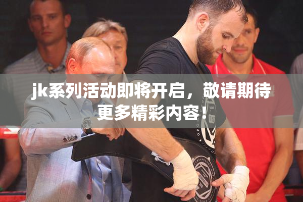 jk系列活动即将开启，敬请期待更多精彩内容！