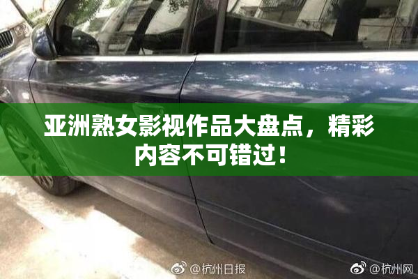 亚洲熟女影视作品大盘点，精彩内容不可错过！