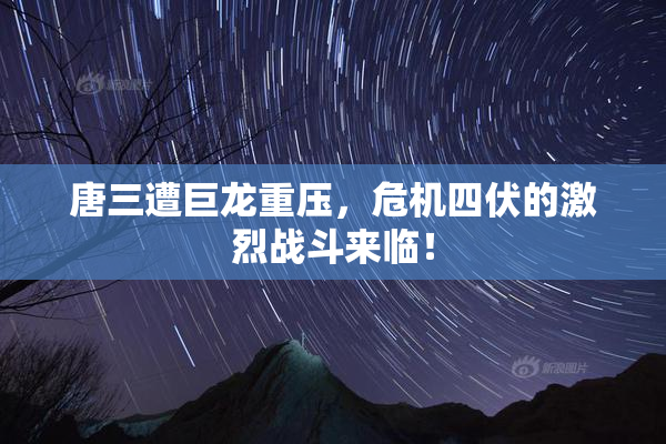 唐三遭巨龙重压，危机四伏的激烈战斗来临！