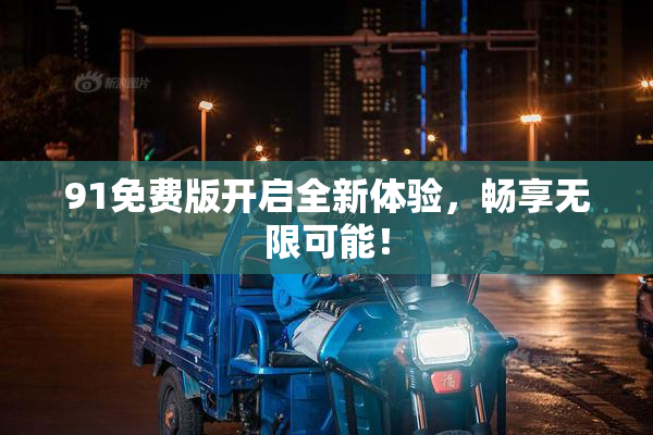 91免费版开启全新体验，畅享无限可能！