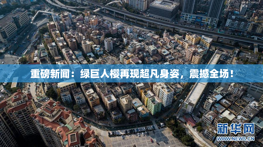 重磅新闻：绿巨人樱再现超凡身姿，震撼全场！