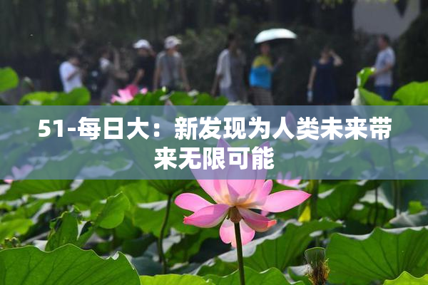 51-每日大：新发现为人类未来带来无限可能