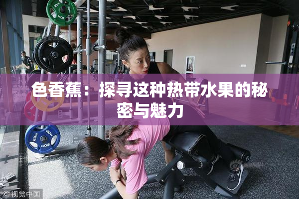 色香蕉：探寻这种热带水果的秘密与魅力