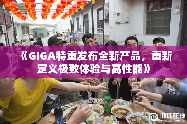 《GIGA特重发布全新产品，重新定义极致体验与高性能》