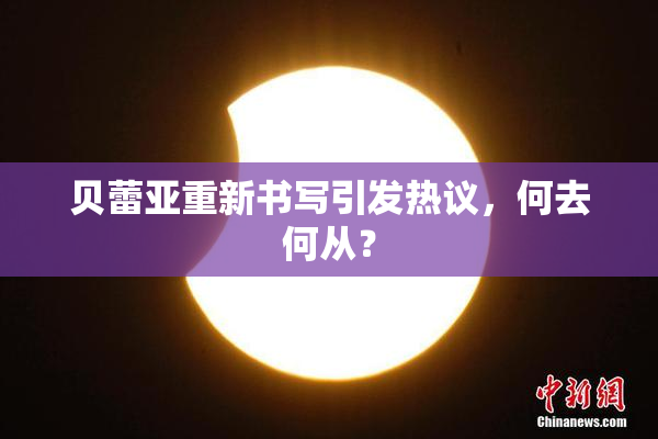 贝蕾亚重新书写引发热议，何去何从？