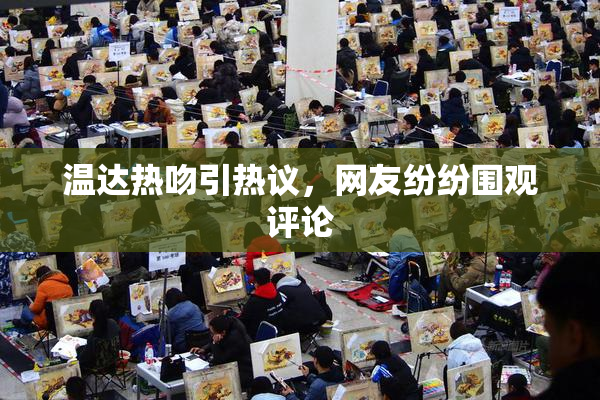 温达热吻引热议，网友纷纷围观评论