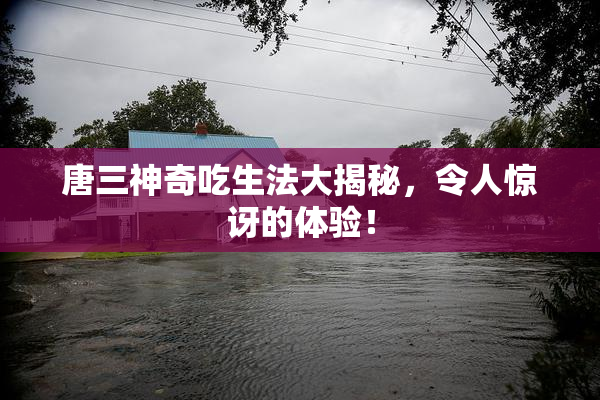 唐三神奇吃生法大揭秘，令人惊讶的体验！