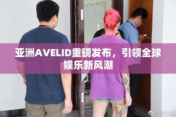 亚洲AVELID重磅发布，引领全球娱乐新风潮