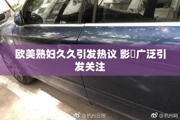 欧美熟妇久久引发热议 影響广泛引发关注
