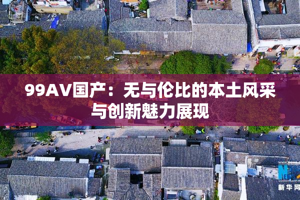 99AV国产：无与伦比的本土风采与创新魅力展现