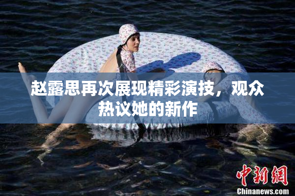 赵露思再次展现精彩演技，观众热议她的新作