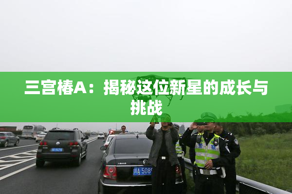 三宫椿A：揭秘这位新星的成长与挑战