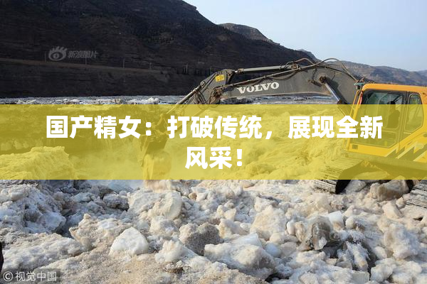 国产精女：打破传统，展现全新风采！