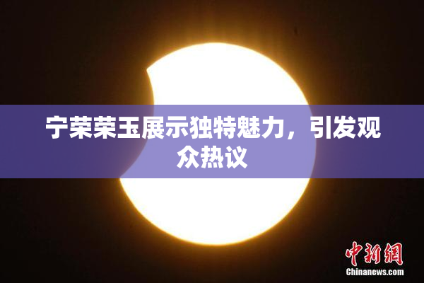 宁荣荣玉展示独特魅力，引发观众热议