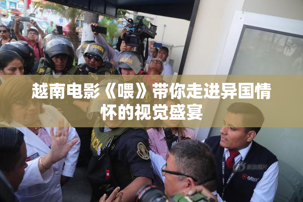 越南电影《喂》带你走进异国情怀的视觉盛宴