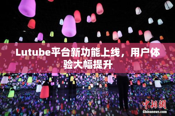 Lutube平台新功能上线，用户体验大幅提升