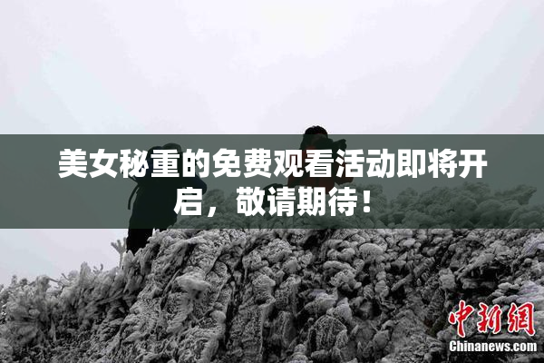美女秘重的免费观看活动即将开启，敬请期待！