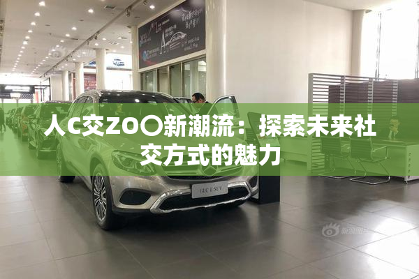 人C交ZO〇新潮流：探索未来社交方式的魅力