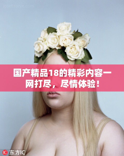 国产精品18的精彩内容一网打尽，尽情体验！