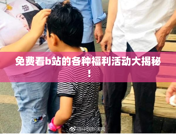 免费看b站的各种福利活动大揭秘！