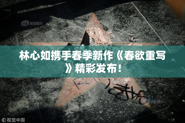 林心如携手春季新作《春欲重写》精彩发布！