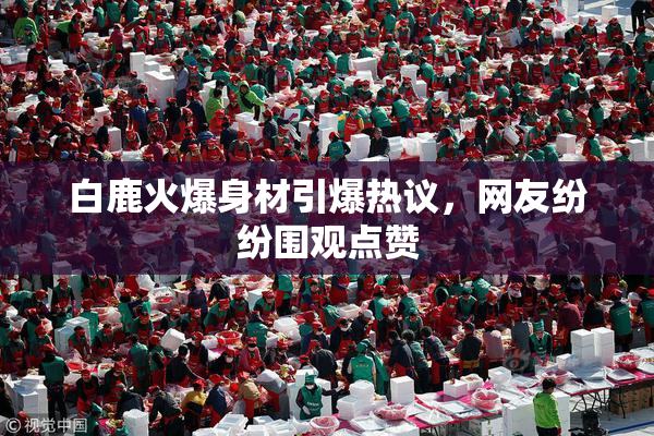 白鹿火爆身材引爆热议，网友纷纷围观点赞