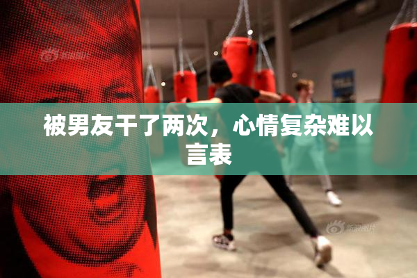 被男友干了两次，心情复杂难以言表