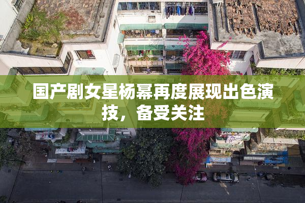 国产剧女星杨幂再度展现出色演技，备受关注