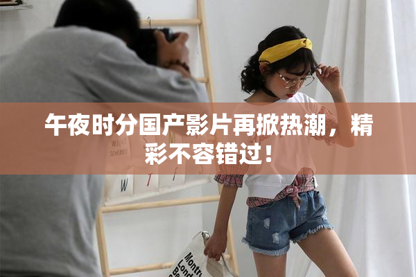午夜时分国产影片再掀热潮，精彩不容错过！