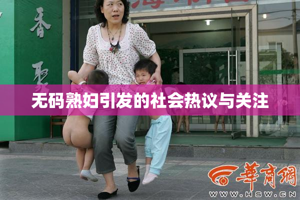无码熟妇引发的社会热议与关注
