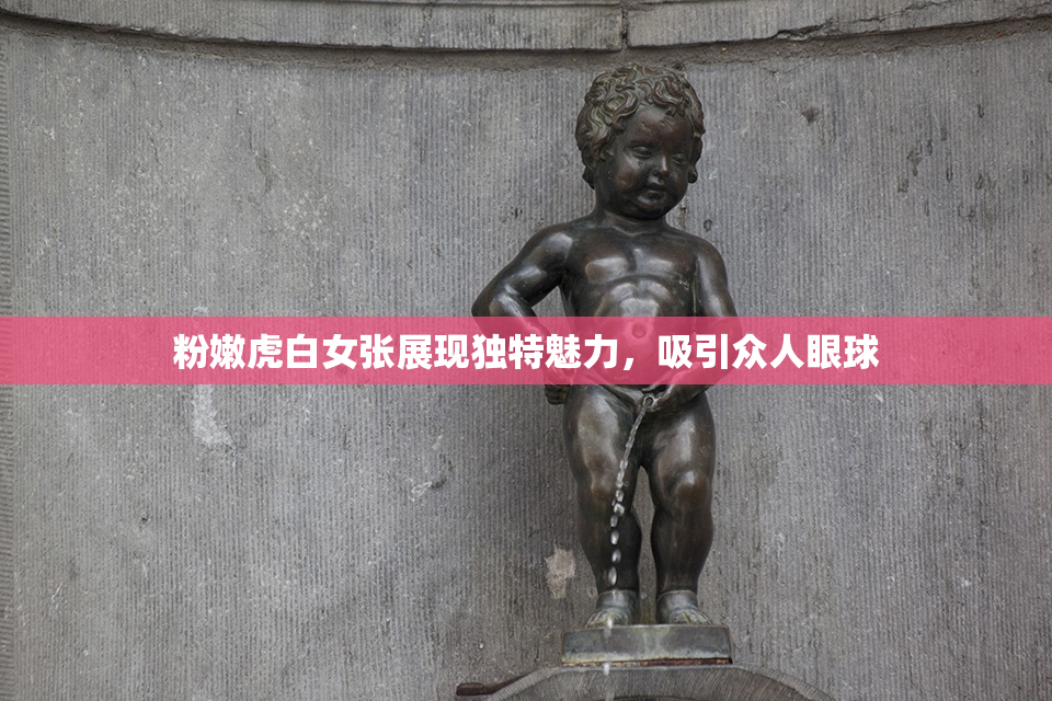 粉嫩虎白女张展现独特魅力，吸引众人眼球